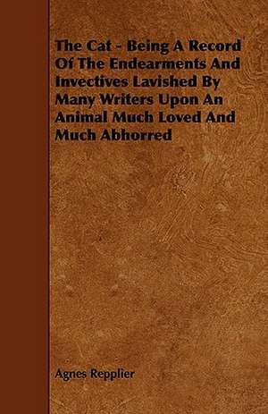 The Cat - Being A Record Of The Endearments And Invectives Lavished By Many Writers Upon An Animal Much Loved And Much Abhorred de Agnes Repplier