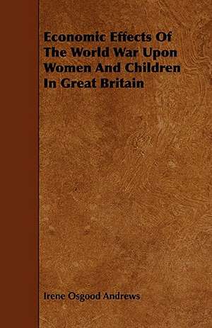 Economic Effects of the World War Upon Women and Children in Great Britain de Irene Osgood Andrews