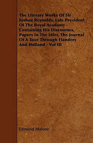 The Literary Works of Sir Joshua Reynolds, Late President of the Royal Acadamy - Containing His Discourses, Papers in the Idler, the Journal of a Tour de Edmond Malone