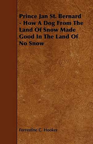 Prince Jan St. Bernard - How a Dog from the Land of Snow Made Good in the Land of No Snow de Forrestine C. Hooker