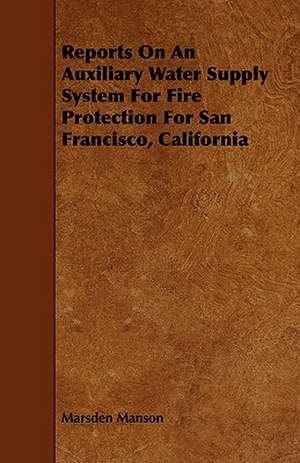 Reports on an Auxiliary Water Supply System for Fire Protection for San Francisco, California de Marsden Manson