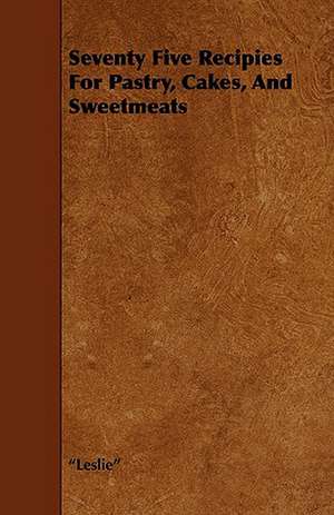 Seventy Five Recipies For Pastry, Cakes, And Sweetmeats de Leslie