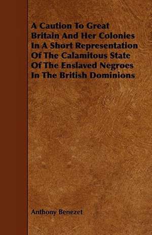 A Caution to Great Britain and Her Colonies in a Short Representation of the Calamitous State of the Enslaved Negroes in the British Dominions de Anthony Benezet