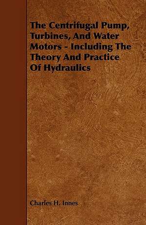 The Centrifugal Pump, Turbines, and Water Motors - Including the Theory and Practice of Hydraulics de Charles H. Innes