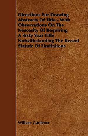 Directions for Drawing Abstracts of Title - With Observations on the Nescesity of Requiring a Sixty Year Title Notwithstanding the Recent Statute of L de William Gardenor