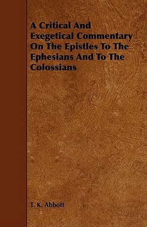 A Critical and Exegetical Commentary on the Epistles to the Ephesians and to the Colossians de T. K. Abbott