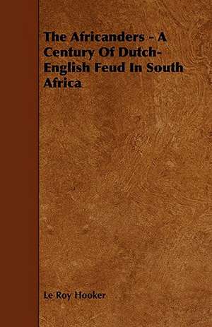 The Africanders - A Century of Dutch-English Feud in South Africa de Le Roy Hooker