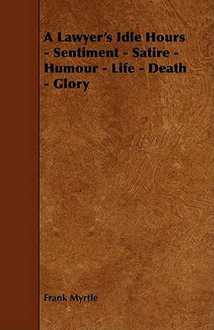 A Lawyer's Idle Hours - Sentiment - Satire - Humour - Life - Death - Glory de Frank Myrtle