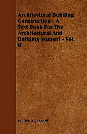 Architectural Building Construction - A Text Book for the Architectural and Building Student - Vol. II de Walter R. Jaggard