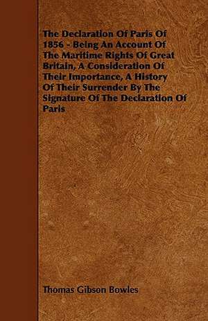 The Declaration Of Paris Of 1856 - Being An Account Of The Maritime Rights Of Great Britain, A Consideration Of Their Importance, A History Of Their Surrender By The Signature Of The Declaration Of Paris de Thomas Gibson Bowles