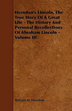 Herndon's Lincoln, the True Story of a Great Life - The History and Personal Recollections of Abraham Lincoln - Volume III de William H. Herndon