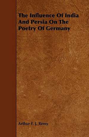 The Influence of India and Persia on the Poetry of Germany de Arthur F. J. Remy