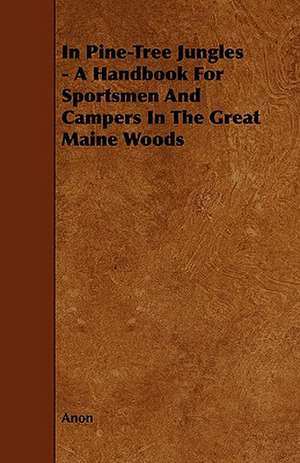 In Pine-Tree Jungles - A Handbook for Sportsmen and Campers in the Great Maine Woods de Anon