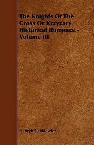 The Knights of the Cross or Krzyzacy Historical Romance - Volume III de Henryk K. Sienkiewicz