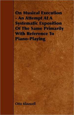 On Musical Execution - An Attempt at a Systematic Exposition of the Same - Primarily with Reference to Piano-Playing de Otto Klauwell