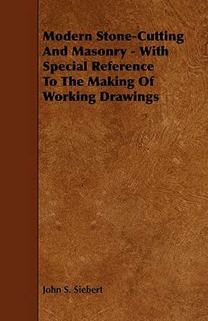 Modern Stone-Cutting and Masonry - With Special Reference to the Making of Working Drawings de John S. Siebert