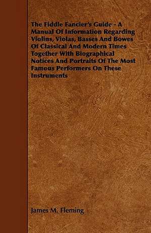 The Fiddle Fancier's Guide - A Manual of Information Regarding Violins, Violas, Basses and Bowes of Classical and Modern Times Together with Biographi de James M. Fleming