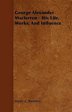 George Alexander Macfarren - His Life, Works, and Influence de Henry C. Banister