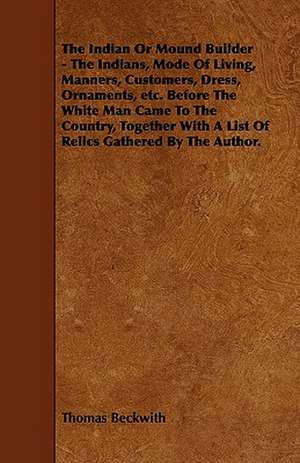 The Indian or Mound Builder - The Indians, Mode of Living, Manners, Customers, Dress, Ornaments, Etc. Before the White Man Came to the Country, Togeth de Thomas Beckwith