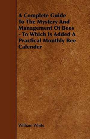 A Complete Guide to the Mystery and Management of Bees - To Which Is Added a Practical Monthly Bee Calender de William Jr. White