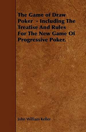 The Game of Draw Poker - Including the Treatise and Rules for the New Game of Progressive Poker. de John William Keller