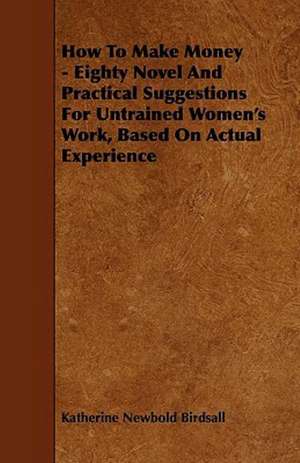 How to Make Money - Eighty Novel and Practical Suggestions for Untrained Women's Work, Based on Actual Experience de Katherine Newbold Birdsall