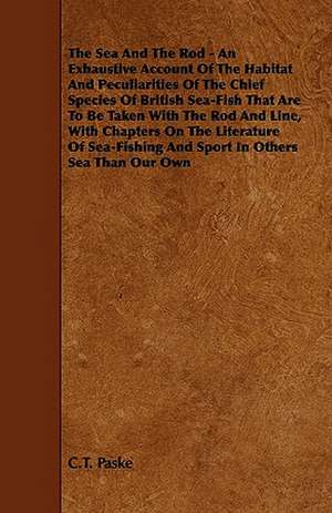 The Sea and the Rod - An Exhaustive Account of the Habitat and Peculiarities of the Chief Species of British Sea-Fish That Are to Be Taken with the Ro de C. T. Paske