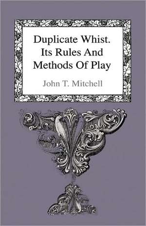 Duplicate Whist - Its Rules and Methods of Play - Being a Full Description of the New and Scientific Game which Equalizes the Strength of Opposite Hands, thus Reducing the Element of Luck to a Minimum de John T. Mitchell