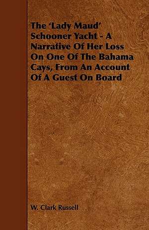 The 'Lady Maud' Schooner Yacht - A Narrative of Her Loss on One of the Bahama Cays, from an Account of a Guest on Board de W. Clark Russell