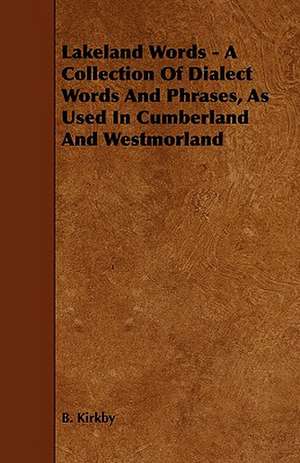 Lakeland Words - A Collection of Dialect Words and Phrases, as Used in Cumberland and Westmorland de B. Kirkby