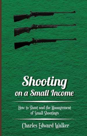 Shooting on a Small Income - How to Shoot and the Management of Small Shootings de Charles Edward Walker