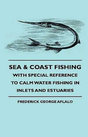 Sea & Coast Fishing - With Special Reference to Calm Water Fishing in Inlets and Estuaries de Frederick George Aflalo