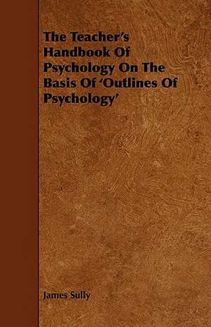 The Teacher's Handbook of Psychology on the Basis of 'Outlines of Psychology' de James Sully