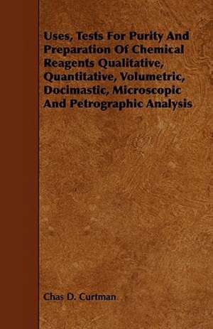 Uses, Tests for Purity and Preparation of Chemical Reagents Qualitative, Quantitative, Volumetric, Docimastic, Microscopic and Petrographic Analysis de Chas D. Curtman