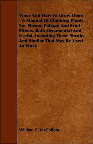 Vines and How to Grow Them - A Manual of Climbing Plants for Flower, Foliage and Fruit Effects, Bath Ornamental and Useful, Including These Shrubs and de William C. McCollom