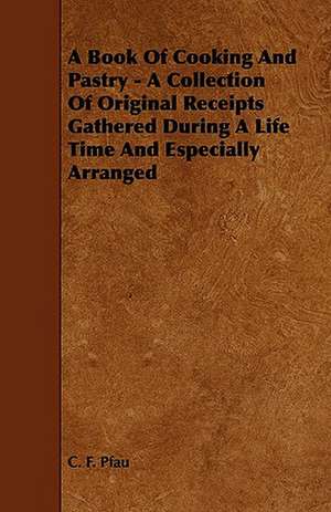 A Book of Cooking and Pastry - A Collection of Original Receipts Gathered During a Life Time and Especially Arranged de C. F. Pfau