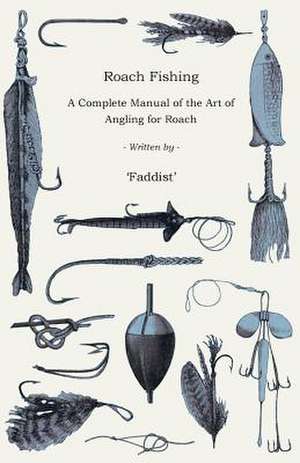 Roach Fishing - A Complete Manual of the Art of Angling for Roach de Faddist