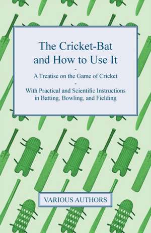 The Cricket-Bat and How to Use It - A Treatise on the Game of Cricket - With Practical and Scientific Instructions in Batting, Bowling, and Fielding de Anon.