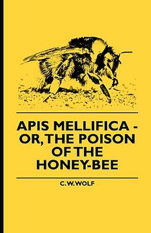 Apis Mellifica - Or, The Poison Of The Honey-Bee de C. W. Wolf