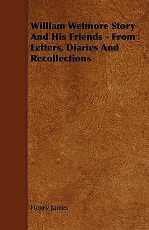 William Wetmore Story and His Friends - From Letters, Diaries and Recollections de Henry Jr. James