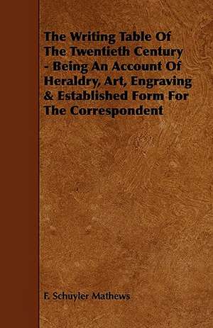 The Writing Table of the Twentieth Century - Being an Account of Heraldry, Art, Engraving & Established Form for the Correspondent de F. Schuyler Mathews