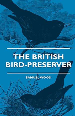 The British Bird-Preserver - Or, How To Skin, Stuff And Mount Birds And Animals - With A Chapter On Their Localities, Habits And How To Obtain Them - Also Instructions In Moth And Butterfly-Catching Setting And Preserving de Samuel Wood