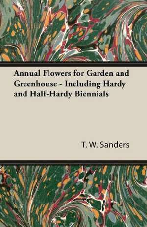 Annual Flowers for Garden and Greenhouse - Including Hardy and Half-Hardy Biennials de T. W. Sanders