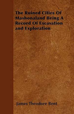 The Ruined Cities Of Mashonaland Being A Record Of Excavation and Exploration de James Theodore Bent