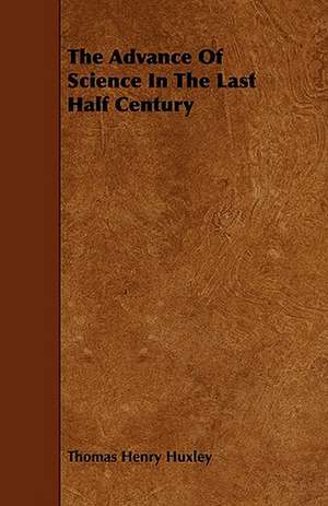 The Advance Of Science In The Last Half Century de Thomas Henry Huxley