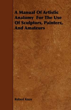 A Manual Of Artistic Anatomy For The Use Of Sculptors, Painters, And Amateurs de Robert Knox