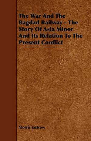 The War and the Bagdad Railway - The Story of Asia Minor and Its Relation to the Present Conflict de Morris Jr. Jastrow