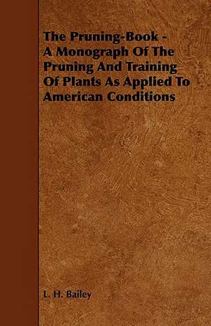 The Pruning-Book - A Monograph of the Pruning and Training of Plants as Applied to American Conditions de L. H. Bailey