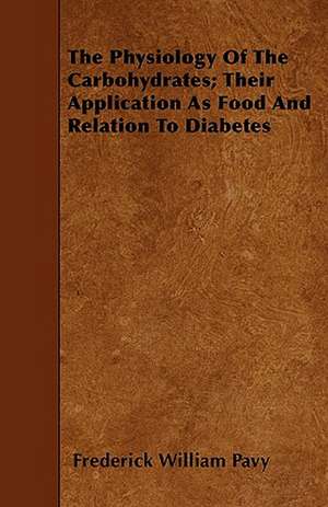 The Physiology of the Carbohydrates; Their Application as Food and Relation to Diabetes de Frederick William Pavy