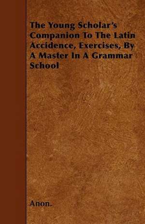 The Young Scholar's Companion to the Latin Accidence, Exercises, by a Master in a Grammar School de Anon